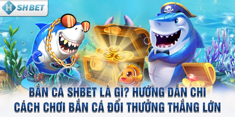 Bắn cá SHBET là gì? Hướng dẫn chơi bắn cá đổi thưởng thắng lớn