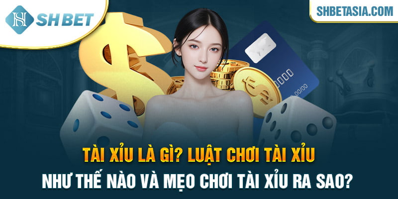 Tài xỉu là gì? Luật chơi tài xỉu như thế nào và mẹo chơi ra sao?