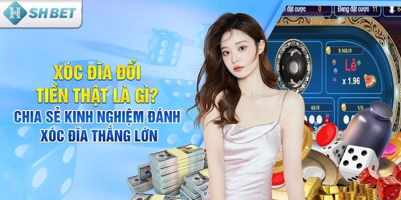 Xóc đĩa đổi tiền thật là gì? Chia sẻ kinh nghiệm xóc đĩa thắng lớn