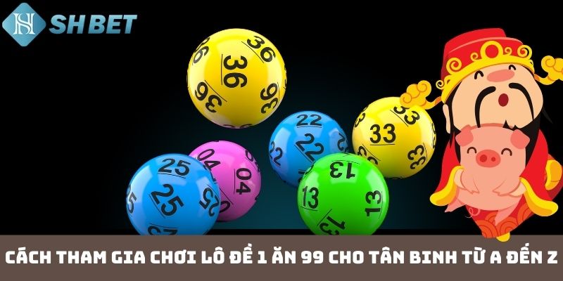 Cách tham gia chơi lô đề 1 ăn 99 cho tân binh từ A đến Z
